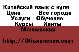 Китайский язык с нуля. › Цена ­ 750 - Все города Услуги » Обучение. Курсы   . Ханты-Мансийский